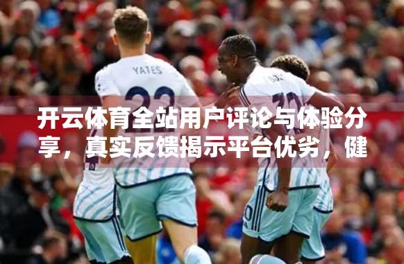 开云体育全站用户评论与体验分享，真实反馈揭示平台优劣，健身爱好者必看！