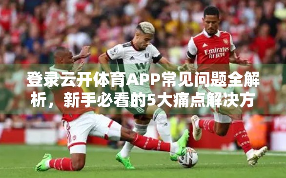 登录云开体育APP常见问题全解析，新手必看的5大痛点解决方案！