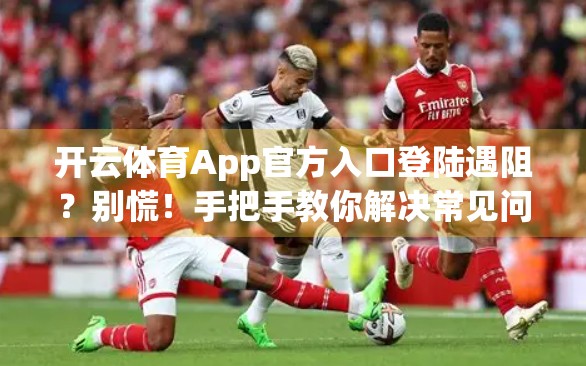 开云体育App官方入口登陆遇阻？别慌！手把手教你解决常见问题，畅享赛事精彩不卡顿！
