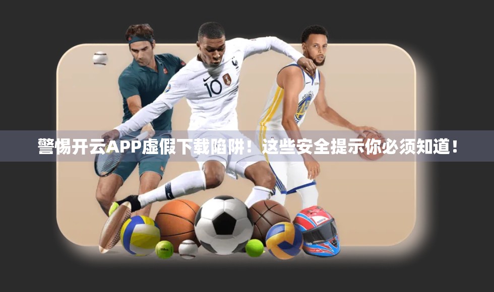 警惕开云APP虚假下载陷阱！这些安全提示你必须知道！