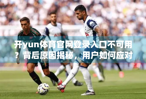 开yun体育官网登录入口不可用？背后原因揭秘，用户如何应对？