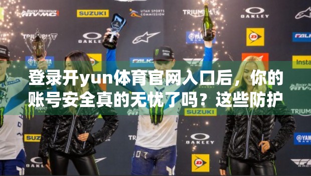 登录开yun体育官网入口后，你的账号安全真的无忧了吗？这些防护细节你必须知道！