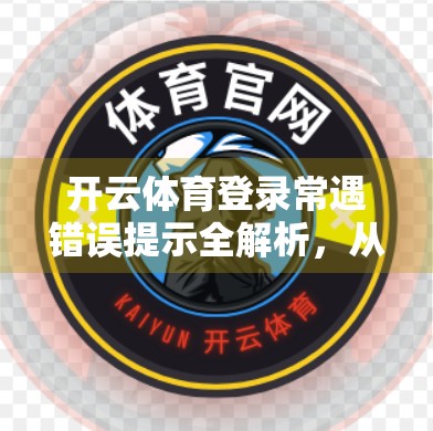 开云体育登录常遇错误提示全解析，从网络异常到账号被封，一篇搞定你的登录烦恼！