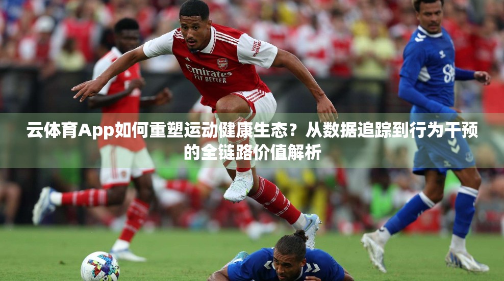 云体育App如何重塑运动健康生态？从数据追踪到行为干预的全链路价值解析