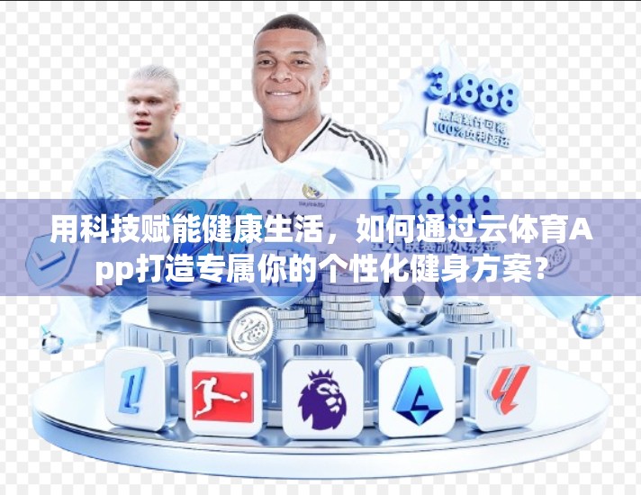 用科技赋能健康生活，如何通过云体育App打造专属你的个性化健身方案？