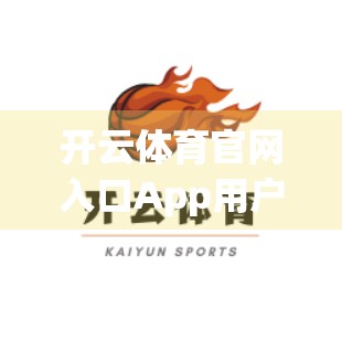 开云体育官网入口App用户口碑大揭秘，真实体验告诉你值不值得下载？