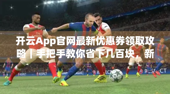 开云App官网最新优惠券领取攻略｜手把手教你省下几百块，新手小白也能轻松上手！