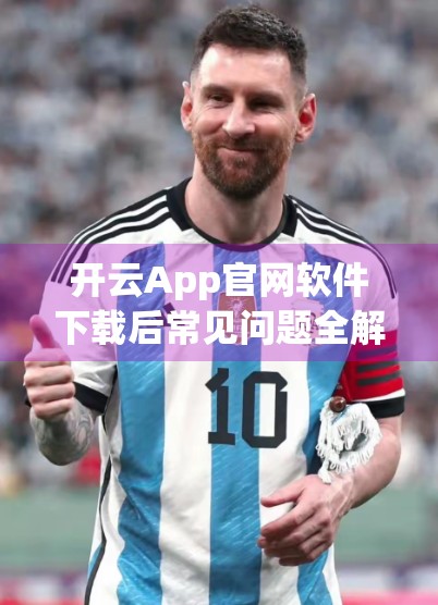 开云App官网软件下载后常见问题全解析，轻松搞定使用障碍，畅享高效体验！