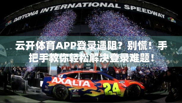 云开体育APP登录遇阻？别慌！手把手教你轻松解决登录难题！