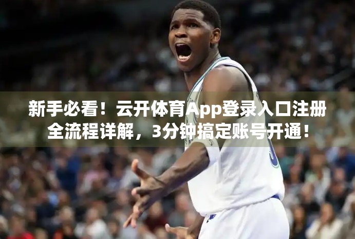 新手必看！云开体育App登录入口注册全流程详解，3分钟搞定账号开通！