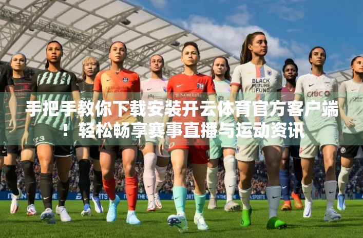 手把手教你下载安装开云体育官方客户端！轻松畅享赛事直播与运动资讯