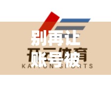 别再让账号被盗！手把手教你设置开云App账号安全，保护你的数字资产不被偷家