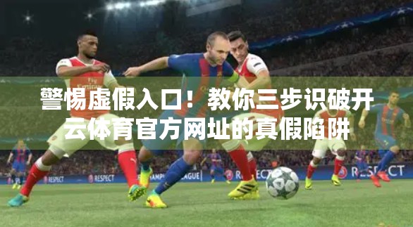 警惕虚假入口！教你三步识破开云体育官方网址的真假陷阱
