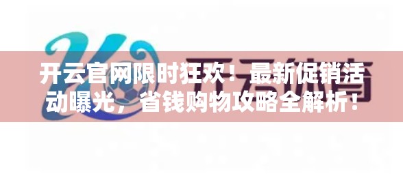 开云官网限时狂欢！最新促销活动曝光，省钱购物攻略全解析！