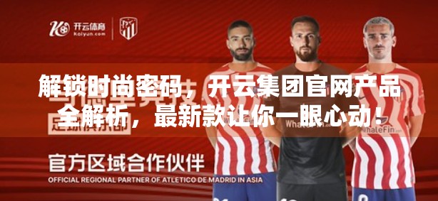 解锁时尚密码，开云集团官网产品全解析，最新款让你一眼心动！