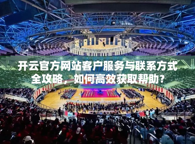 开云官方网站客户服务与联系方式全攻略，如何高效获取帮助？