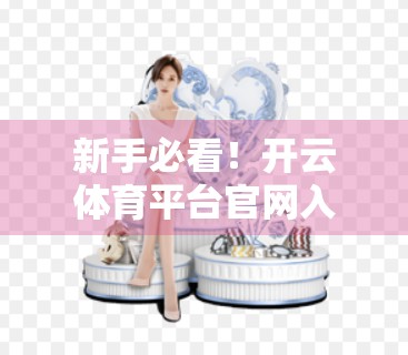 新手必看！开云体育平台官网入口用户指南全解析，轻松上手赢在起跑线！