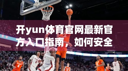 开yun体育官网最新官方入口指南，如何安全、高效访问你的体育赛事专属门户？