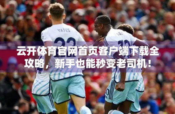 云开体育官网首页客户端下载全攻略，新手也能秒变老司机！