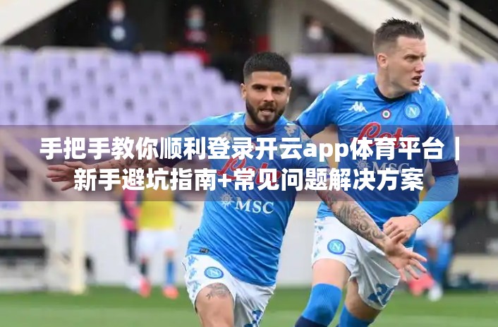 手把手教你顺利登录开云app体育平台｜新手避坑指南+常见问题解决方案