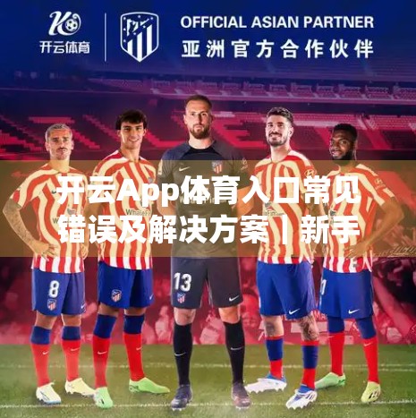 开云App体育入口常见错误及解决方案｜新手避坑指南，让你畅享赛事直播不卡顿！
