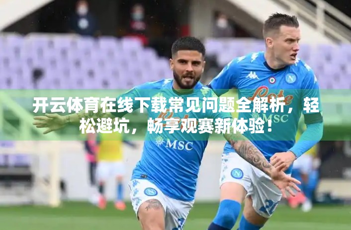 开云体育在线下载常见问题全解析，轻松避坑，畅享观赛新体验！