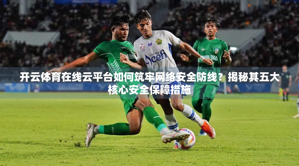 开云体育在线云平台如何筑牢网络安全防线？揭秘其五大核心安全保障措施