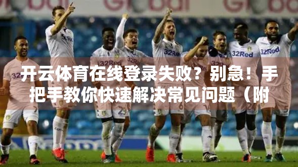开云体育在线登录失败？别急！手把手教你快速解决常见问题（附官方客服联系方式）