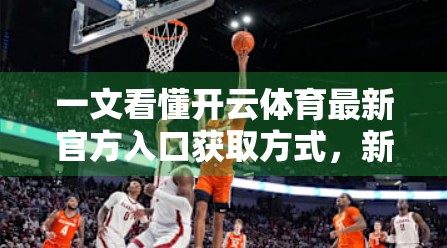 一文看懂开云体育最新官方入口获取方式，新手也能轻松上手！