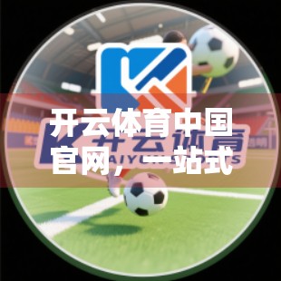 开云体育中国官网，一站式体育赛事投注平台，覆盖全球热门项目全解析