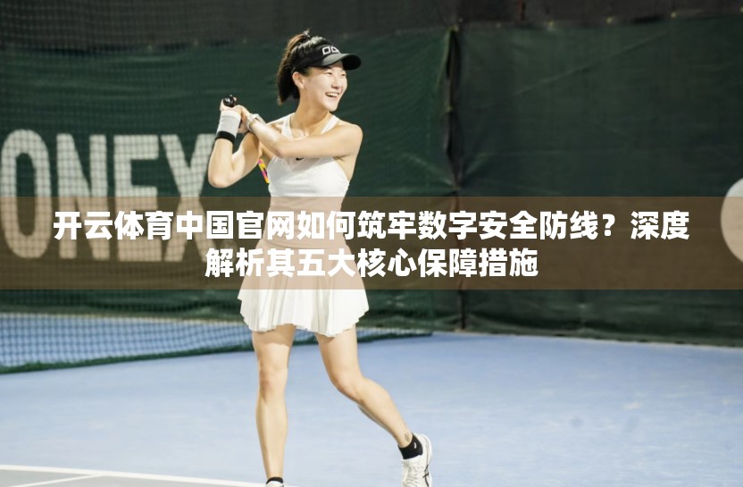 开云体育中国官网如何筑牢数字安全防线？深度解析其五大核心保障措施