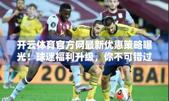 开云体育官方网最新优惠策略曝光！球迷福利升级，你不可错过的三大惊喜！