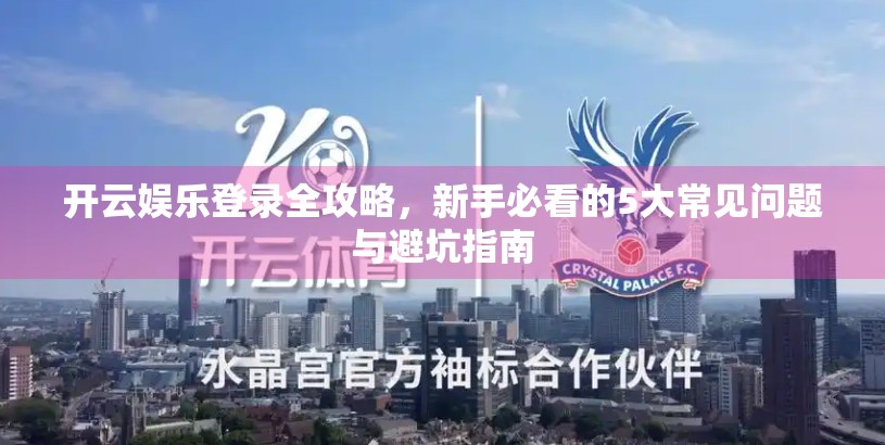 开云娱乐登录全攻略，新手必看的5大常见问题与避坑指南