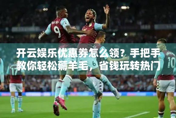 开云娱乐优惠券怎么领？手把手教你轻松薅羊毛，省钱玩转热门游戏平台！