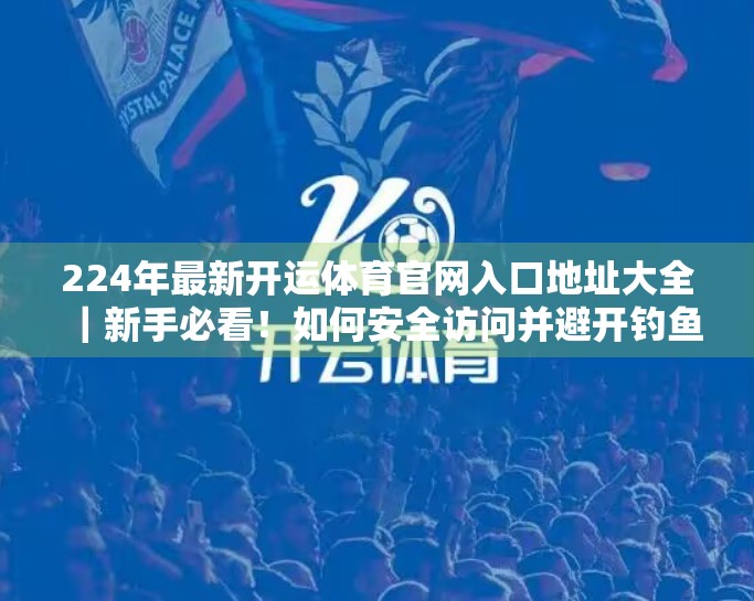 224年最新开运体育官网入口地址大全｜新手必看！如何安全访问并避开钓鱼网站？