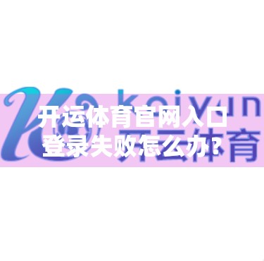 开运体育官网入口登录失败怎么办？3大解决方案帮你快速恢复访问！