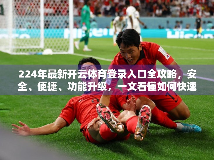 224年最新开云体育登录入口全攻略，安全、便捷、功能升级，一文看懂如何快速上手！