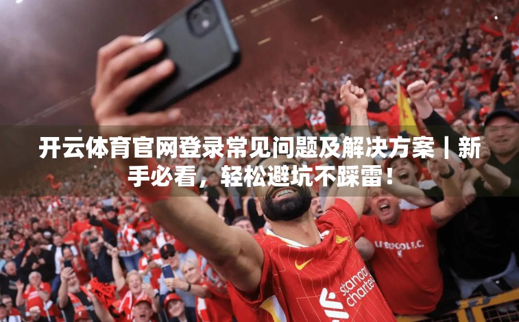 开云体育官网登录常见问题及解决方案｜新手必看，轻松避坑不踩雷！