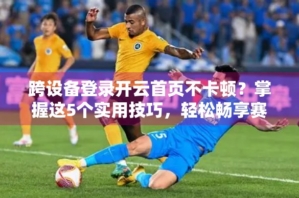 跨设备登录开云首页不卡顿？掌握这5个实用技巧，轻松畅享赛事盛宴！