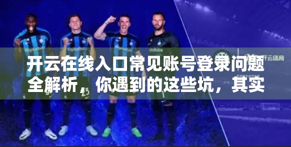 开云在线入口常见账号登录问题全解析，你遇到的这些坑，其实都有解！