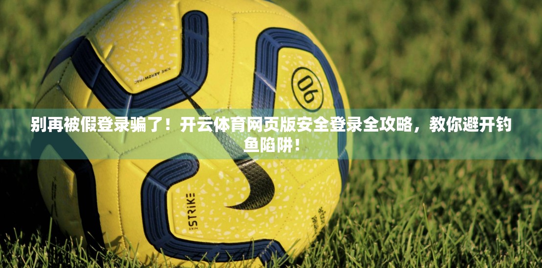 别再被假登录骗了！开云体育网页版安全登录全攻略，教你避开钓鱼陷阱！