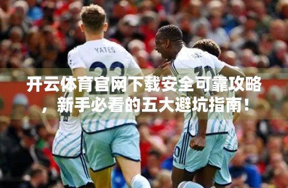 开云体育官网下载安全可靠攻略，新手必看的五大避坑指南！