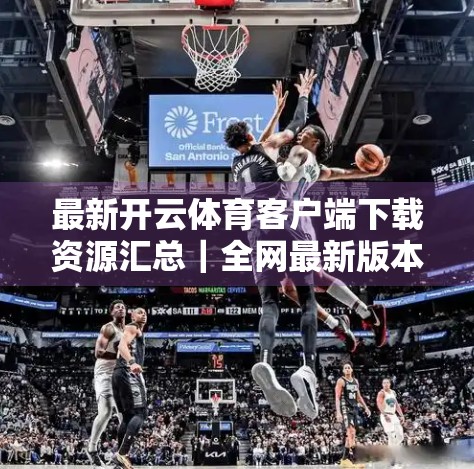 最新开云体育客户端下载资源汇总｜全网最新版本一键获取，体育迷必备神器！
