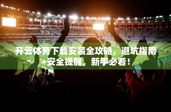 开云体育下载安装全攻略，避坑指南+安全提醒，新手必看！