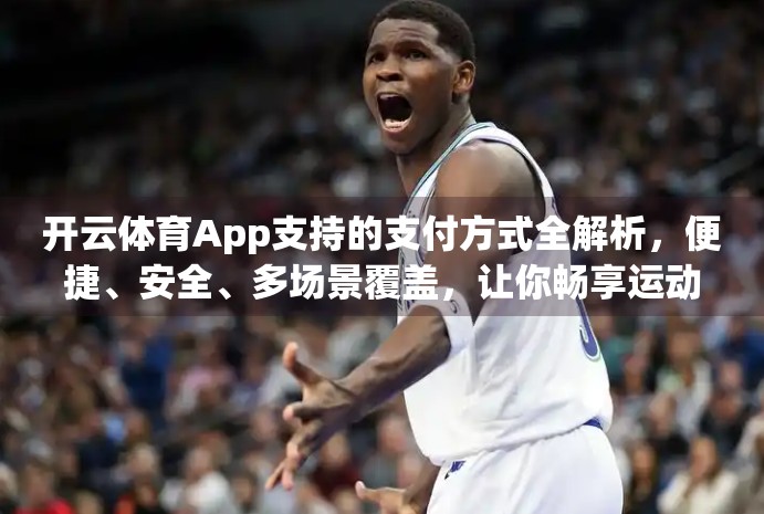 开云体育App支持的支付方式全解析，便捷、安全、多场景覆盖，让你畅享运动每一刻！